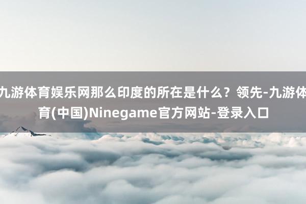 九游体育娱乐网那么印度的所在是什么？领先-九游体育(中国)Ninegame官方网站-登录入口