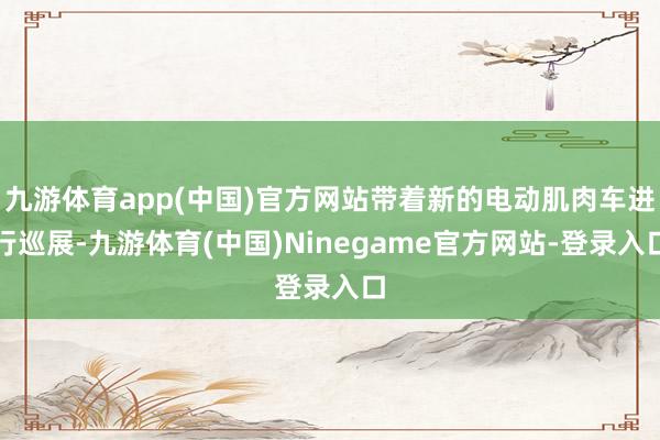 九游体育app(中国)官方网站带着新的电动肌肉车进行巡展-九游体育(中国)Ninegame官方网站-登录入口