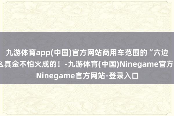 九游体育app(中国)官方网站商用车范围的“六边形战士”是这么真金不怕火成的！-九游体育(中国)Ninegame官方网站-登录入口