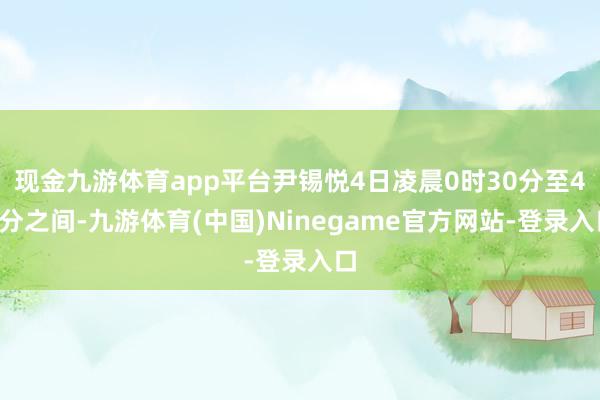 现金九游体育app平台尹锡悦4日凌晨0时30分至40分之间-九游体育(中国)Ninegame官方网站-登录入口