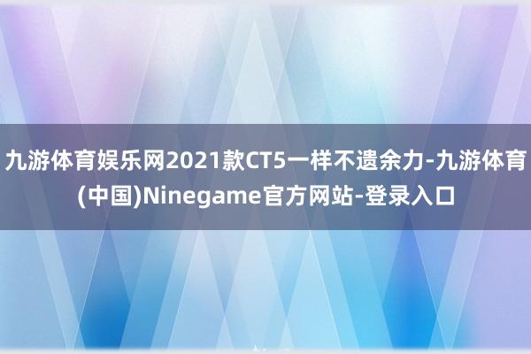 九游体育娱乐网2021款CT5一样不遗余力-九游体育(中国)Ninegame官方网站-登录入口