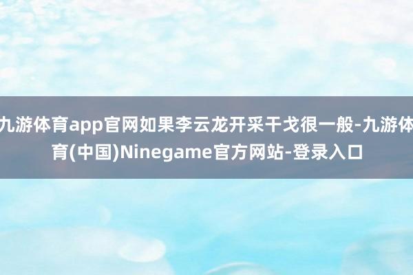 九游体育app官网如果李云龙开采干戈很一般-九游体育(中国)Ninegame官方网站-登录入口