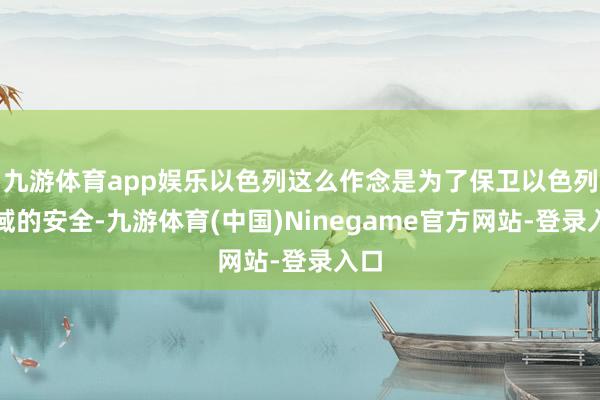 九游体育app娱乐以色列这么作念是为了保卫以色列疆域的安全-九游体育(中国)Ninegame官方网站-登录入口