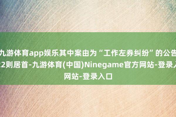 九游体育app娱乐其中案由为“工作左券纠纷”的公告以22则居首-九游体育(中国)Ninegame官方网站-登录入口