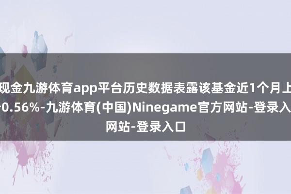 现金九游体育app平台历史数据表露该基金近1个月上升0.56%-九游体育(中国)Ninegame官方网站-登录入口