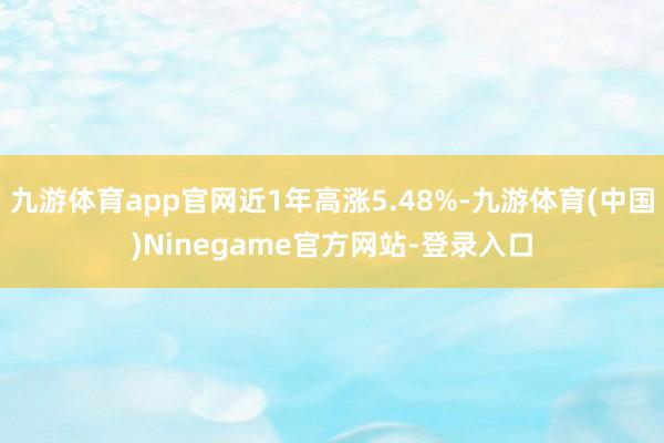 九游体育app官网近1年高涨5.48%-九游体育(中国)Ninegame官方网站-登录入口