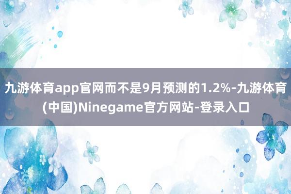 九游体育app官网而不是9月预测的1.2%-九游体育(中国)Ninegame官方网站-登录入口