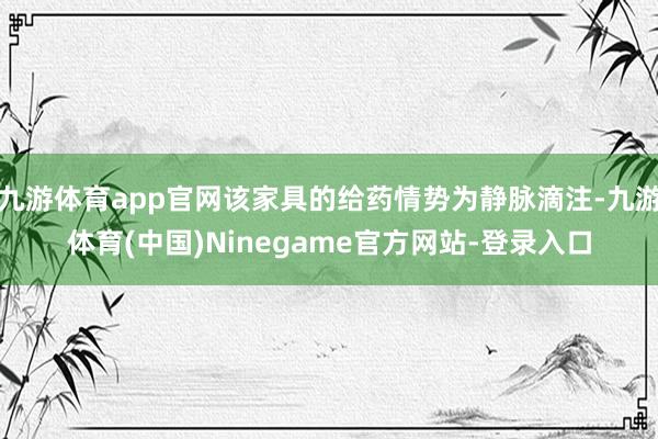 九游体育app官网该家具的给药情势为静脉滴注-九游体育(中国)Ninegame官方网站-登录入口