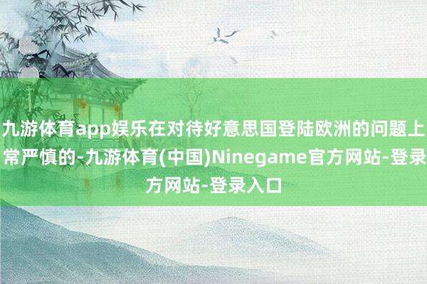 九游体育app娱乐在对待好意思国登陆欧洲的问题上口角常严慎的-九游体育(中国)Ninegame官方网站-登录入口