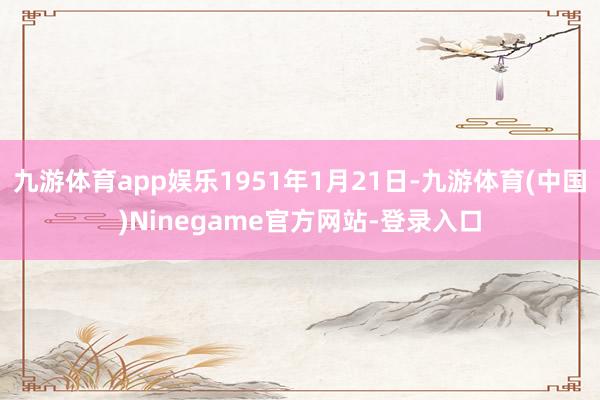 九游体育app娱乐1951年1月21日-九游体育(中国)Ninegame官方网站-登录入口