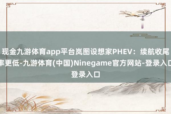 现金九游体育app平台岚图设想家PHEV：续航收尾率更低-九游体育(中国)Ninegame官方网站-登录入口