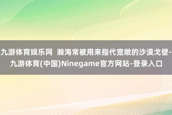 九游体育娱乐网  瀚海常被用来指代宽敞的沙漠戈壁-九游体育(中国)Ninegame官方网站-登录入口