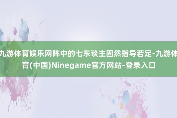 九游体育娱乐网阵中的七东谈主固然指导若定-九游体育(中国)Ninegame官方网站-登录入口