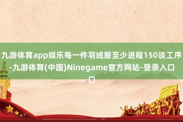 九游体育app娱乐每一件羽绒服至少进程150谈工序-九游体育(中国)Ninegame官方网站-登录入口