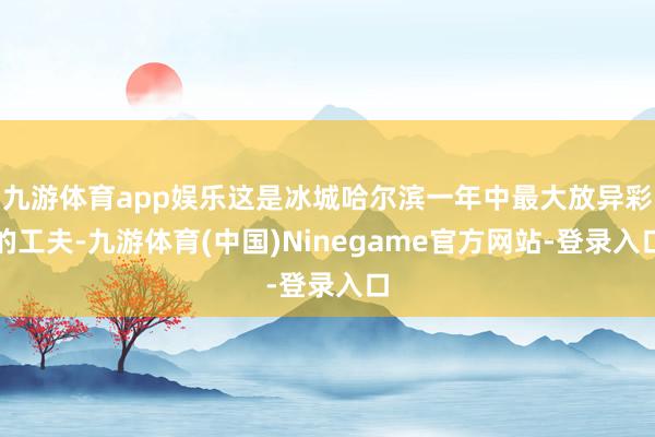 九游体育app娱乐这是冰城哈尔滨一年中最大放异彩的工夫-九游体育(中国)Ninegame官方网站-登录入口