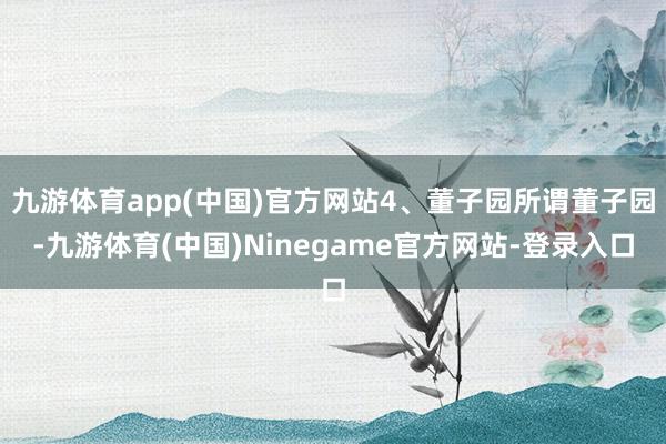 九游体育app(中国)官方网站4、董子园所谓董子园-九游体育(中国)Ninegame官方网站-登录入口