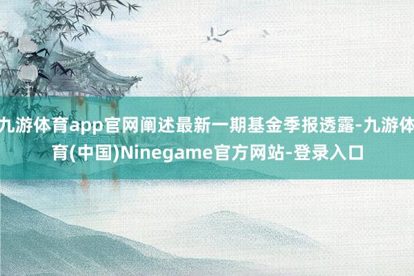 九游体育app官网阐述最新一期基金季报透露-九游体育(中国)Ninegame官方网站-登录入口