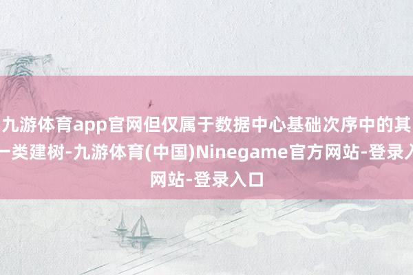 九游体育app官网但仅属于数据中心基础次序中的其中一类建树-九游体育(中国)Ninegame官方网站-登录入口