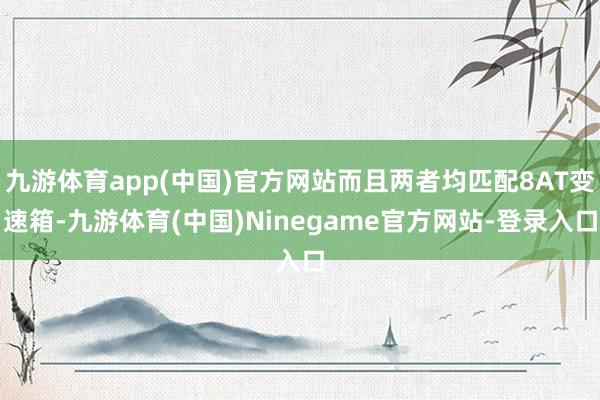 九游体育app(中国)官方网站而且两者均匹配8AT变速箱-九游体育(中国)Ninegame官方网站-登录入口