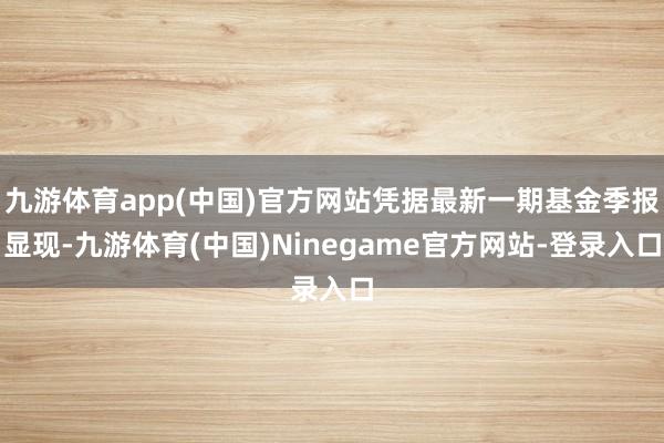 九游体育app(中国)官方网站凭据最新一期基金季报显现-九游体育(中国)Ninegame官方网站-登录入口