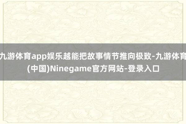 九游体育app娱乐越能把故事情节推向极致-九游体育(中国)Ninegame官方网站-登录入口