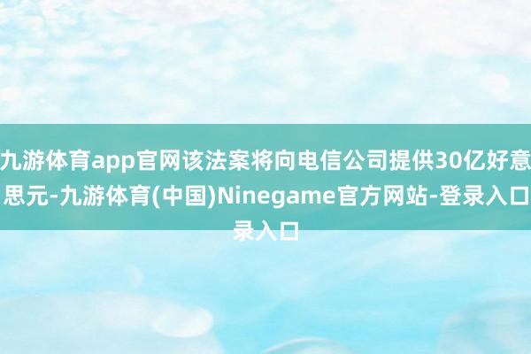 九游体育app官网该法案将向电信公司提供30亿好意思元-九游体育(中国)Ninegame官方网站-登录入口