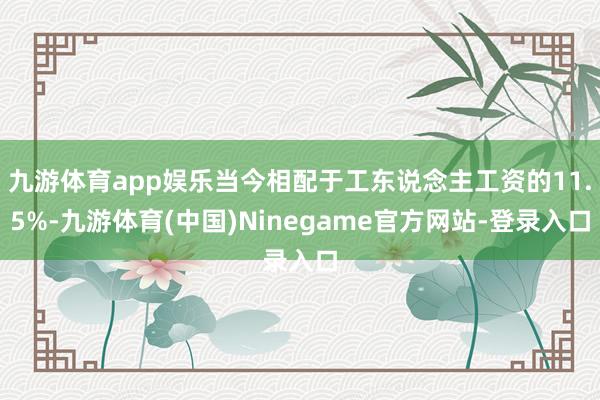 九游体育app娱乐当今相配于工东说念主工资的11.5%-九游体育(中国)Ninegame官方网站-登录入口