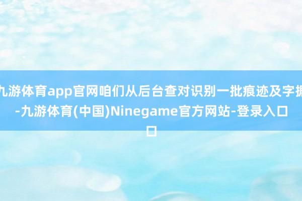 九游体育app官网咱们从后台查对识别一批痕迹及字据-九游体育(中国)Ninegame官方网站-登录入口