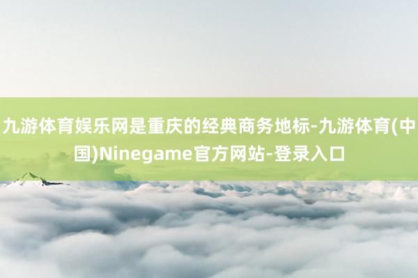 九游体育娱乐网是重庆的经典商务地标-九游体育(中国)Ninegame官方网站-登录入口