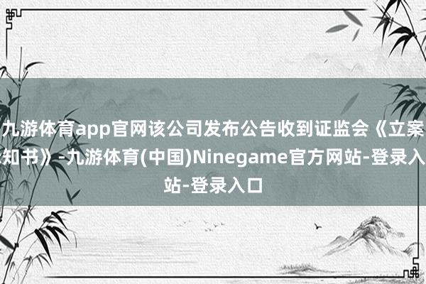 九游体育app官网该公司发布公告收到证监会《立案示知书》-九游体育(中国)Ninegame官方网站-登录入口