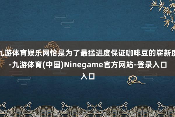 九游体育娱乐网恰是为了最猛进度保证咖啡豆的崭新度-九游体育(中国)Ninegame官方网站-登录入口