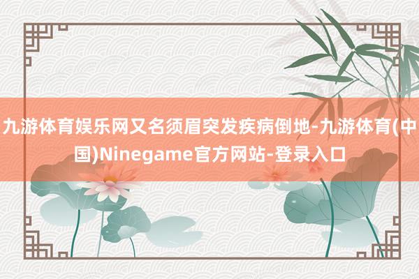 九游体育娱乐网又名须眉突发疾病倒地-九游体育(中国)Ninegame官方网站-登录入口