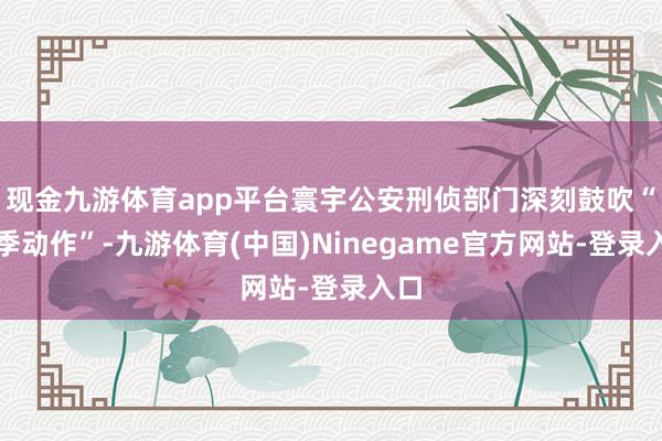 现金九游体育app平台寰宇公安刑侦部门深刻鼓吹“冬季动作”-九游体育(中国)Ninegame官方网站-登录入口