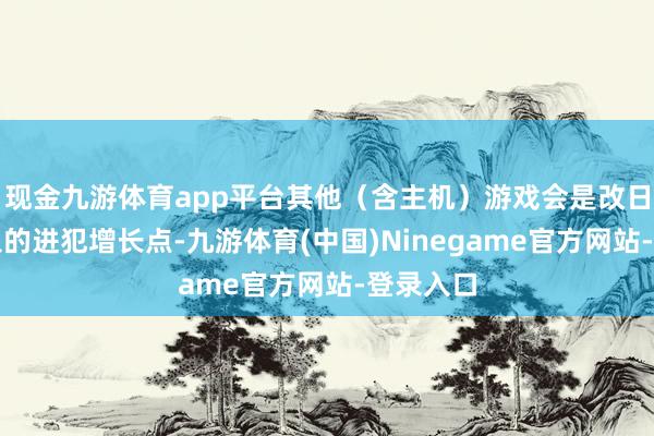 现金九游体育app平台其他（含主机）游戏会是改日游戏收入的进犯增长点-九游体育(中国)Ninegame官方网站-登录入口