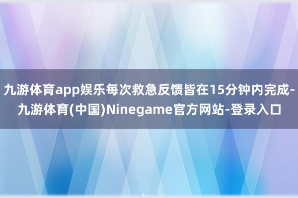 九游体育app娱乐每次救急反馈皆在15分钟内完成-九游体育(中国)Ninegame官方网站-登录入口