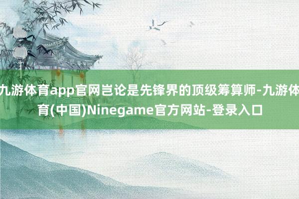 九游体育app官网岂论是先锋界的顶级筹算师-九游体育(中国)Ninegame官方网站-登录入口