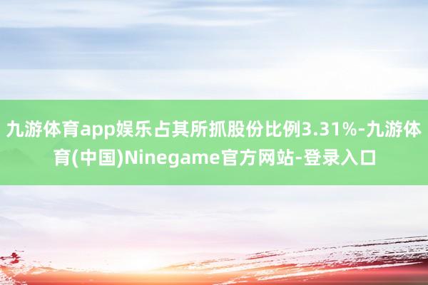 九游体育app娱乐占其所抓股份比例3.31%-九游体育(中国)Ninegame官方网站-登录入口