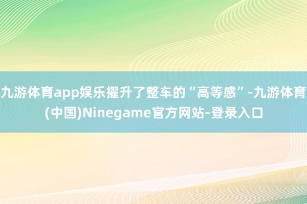 九游体育app娱乐擢升了整车的“高等感”-九游体育(中国)Ninegame官方网站-登录入口