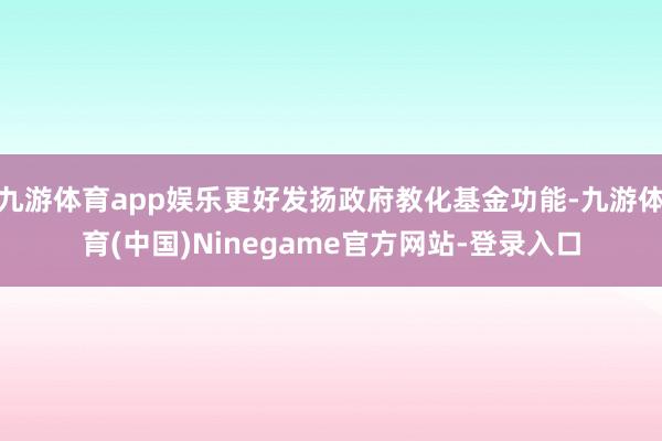 九游体育app娱乐更好发扬政府教化基金功能-九游体育(中国)Ninegame官方网站-登录入口