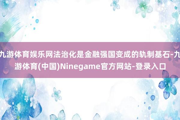 九游体育娱乐网法治化是金融强国变成的轨制基石-九游体育(中国)Ninegame官方网站-登录入口