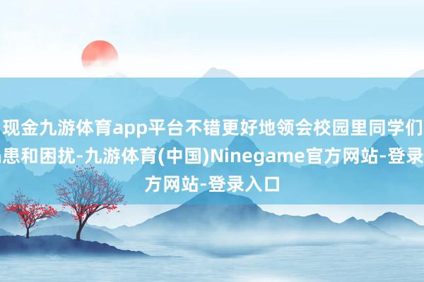 现金九游体育app平台不错更好地领会校园里同学们的祸患和困扰-九游体育(中国)Ninegame官方网站-登录入口