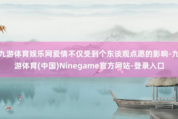 九游体育娱乐网爱情不仅受到个东谈观点愿的影响-九游体育(中国)Ninegame官方网站-登录入口