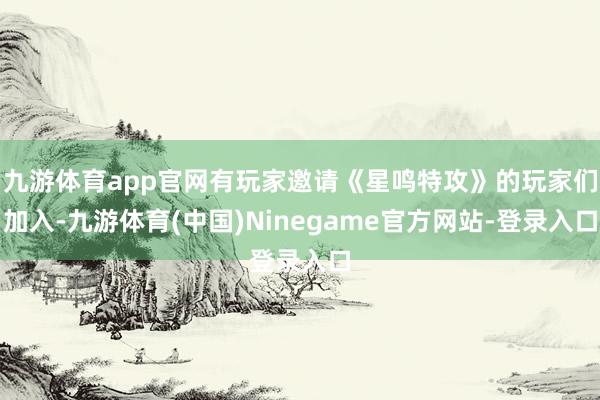 九游体育app官网有玩家邀请《星鸣特攻》的玩家们加入-九游体育(中国)Ninegame官方网站-登录入口