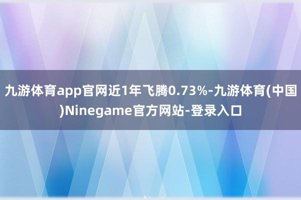 九游体育app官网近1年飞腾0.73%-九游体育(中国)Ninegame官方网站-登录入口