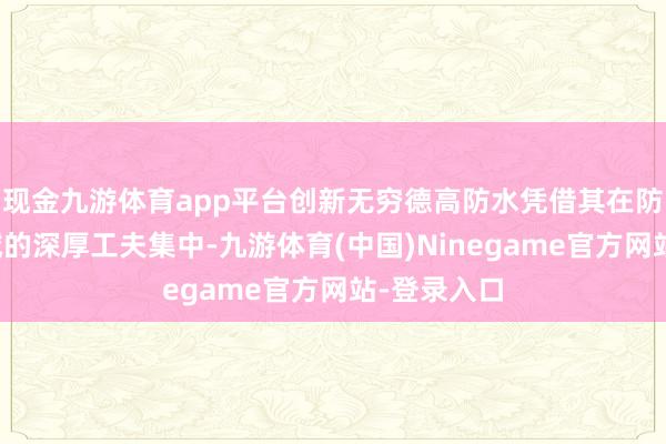 现金九游体育app平台创新无穷德高防水凭借其在防水材料领域的深厚工夫集中-九游体育(中国)Ninegame官方网站-登录入口