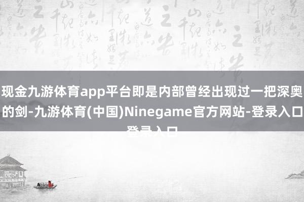 现金九游体育app平台即是内部曾经出现过一把深奥的剑-九游体育(中国)Ninegame官方网站-登录入口