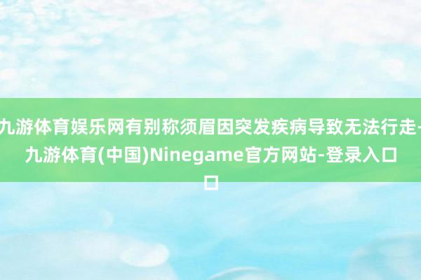 九游体育娱乐网有别称须眉因突发疾病导致无法行走-九游体育(中国)Ninegame官方网站-登录入口