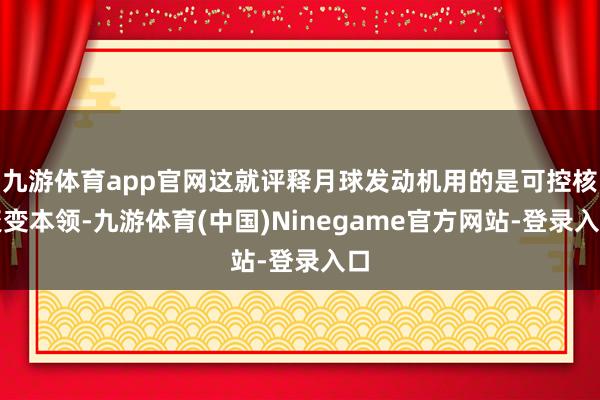 九游体育app官网这就评释月球发动机用的是可控核聚变本领-九游体育(中国)Ninegame官方网站-登录入口