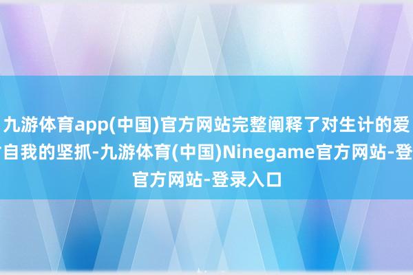 九游体育app(中国)官方网站完整阐释了对生计的爱好和对自我的坚抓-九游体育(中国)Ninegame官方网站-登录入口