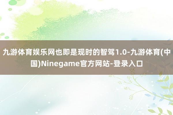 九游体育娱乐网也即是现时的智驾1.0-九游体育(中国)Ninegame官方网站-登录入口